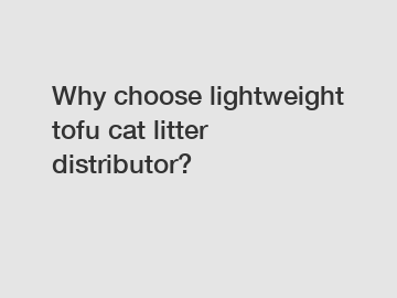 Why choose lightweight tofu cat litter distributor?