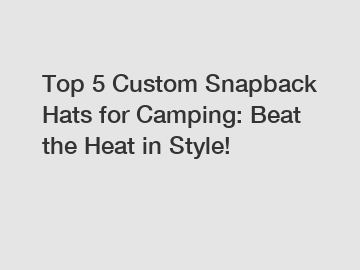 Top 5 Custom Snapback Hats for Camping: Beat the Heat in Style!