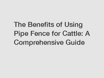 The Benefits of Using Pipe Fence for Cattle: A Comprehensive Guide