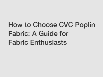 How to Choose CVC Poplin Fabric: A Guide for Fabric Enthusiasts