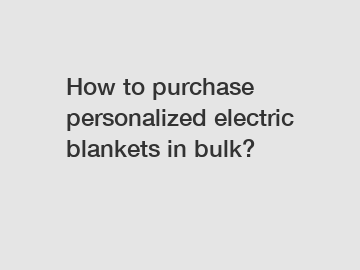 How to purchase personalized electric blankets in bulk?