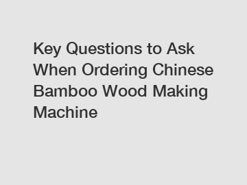 Key Questions to Ask When Ordering Chinese Bamboo Wood Making Machine