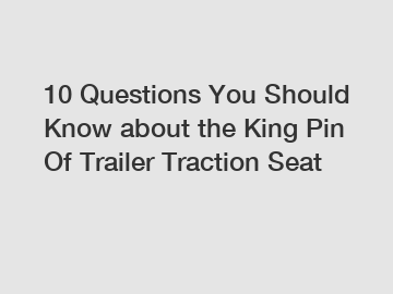 10 Questions You Should Know about the King Pin Of Trailer Traction Seat