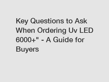 Key Questions to Ask When Ordering Uv LED 6000+" - A Guide for Buyers