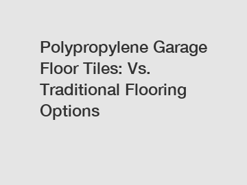 Polypropylene Garage Floor Tiles: Vs. Traditional Flooring Options