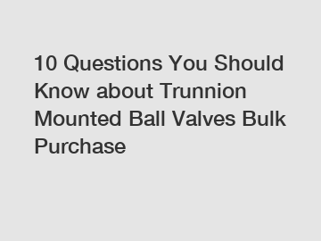 10 Questions You Should Know about Trunnion Mounted Ball Valves Bulk Purchase