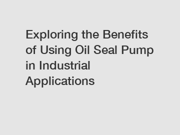 Exploring the Benefits of Using Oil Seal Pump in Industrial Applications