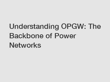 Understanding OPGW: The Backbone of Power Networks