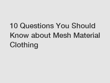 10 Questions You Should Know about Mesh Material Clothing