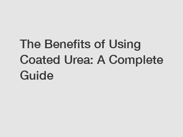 The Benefits of Using Coated Urea: A Complete Guide