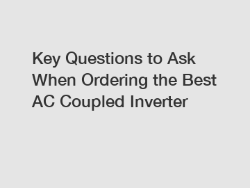 Key Questions to Ask When Ordering the Best AC Coupled Inverter