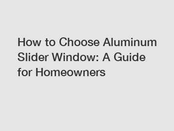 How to Choose Aluminum Slider Window: A Guide for Homeowners