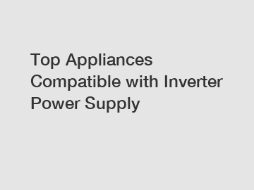 Top Appliances Compatible with Inverter Power Supply