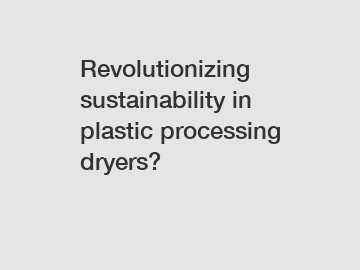 Revolutionizing sustainability in plastic processing dryers?