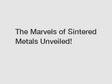 The Marvels of Sintered Metals Unveiled!