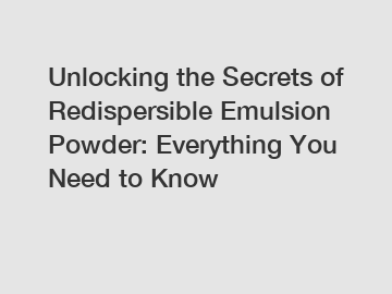 Unlocking the Secrets of Redispersible Emulsion Powder: Everything You Need to Know