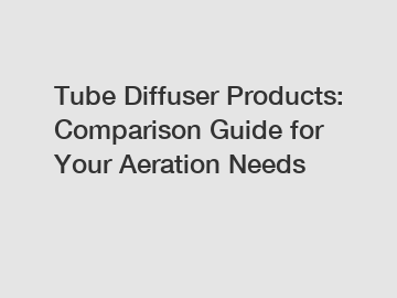 Tube Diffuser Products: Comparison Guide for Your Aeration Needs