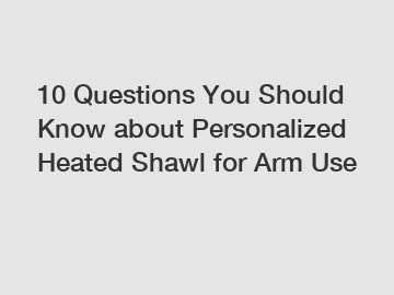 10 Questions You Should Know about Personalized Heated Shawl for Arm Use