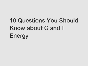 10 Questions You Should Know about C and I Energy 10 Questions You Should Know about C and I Energy