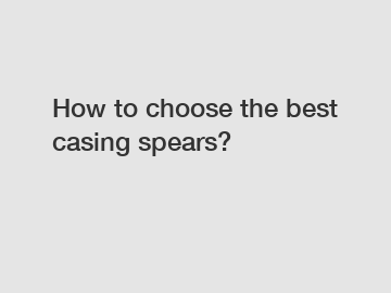 How to choose the best casing spears?
