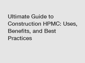 Ultimate Guide to Construction HPMC: Uses, Benefits, and Best Practices