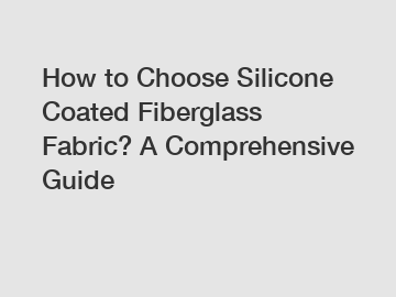 How to Choose Silicone Coated Fiberglass Fabric? A Comprehensive Guide