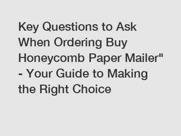 Key Questions to Ask When Ordering Buy Honeycomb Paper Mailer" - Your Guide to Making the Right Choice