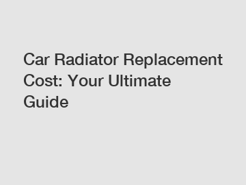 Car Radiator Replacement Cost: Your Ultimate Guide