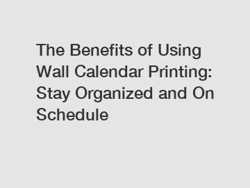 The Benefits of Using Wall Calendar Printing: Stay Organized and On Schedule