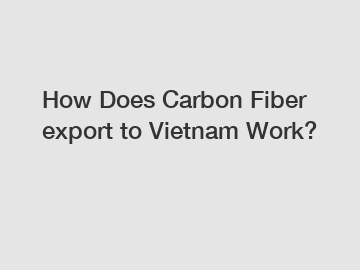 How Does Carbon Fiber export to Vietnam Work?