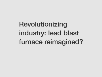 Revolutionizing industry: lead blast furnace reimagined?