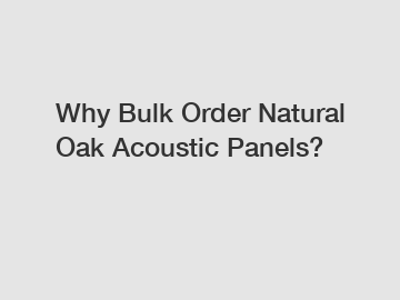 Why Bulk Order Natural Oak Acoustic Panels?