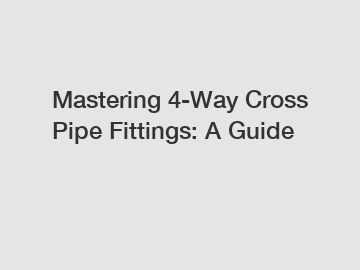 Mastering 4-Way Cross Pipe Fittings: A Guide