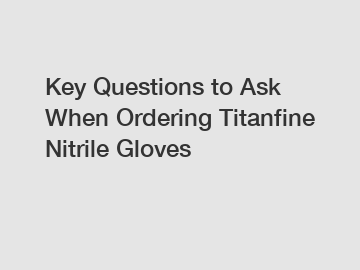 Key Questions to Ask When Ordering Titanfine Nitrile Gloves