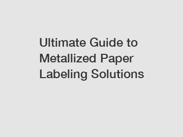 Ultimate Guide to Metallized Paper Labeling Solutions