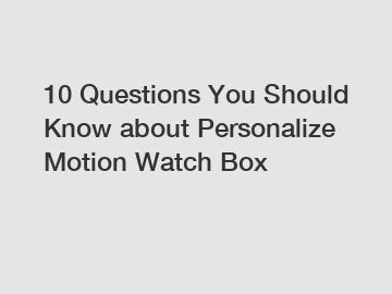 10 Questions You Should Know about Personalize Motion Watch Box