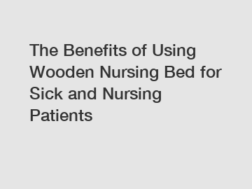 The Benefits of Using Wooden Nursing Bed for Sick and Nursing Patients