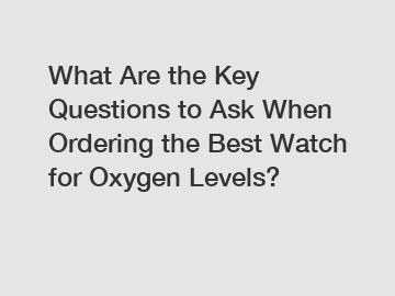 What Are the Key Questions to Ask When Ordering the Best Watch for Oxygen Levels?