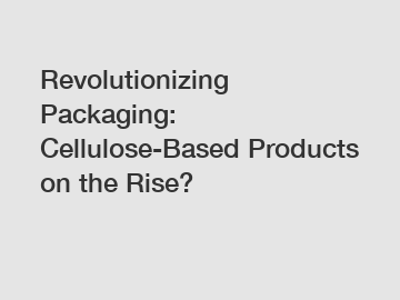 Revolutionizing Packaging: Cellulose-Based Products on the Rise?