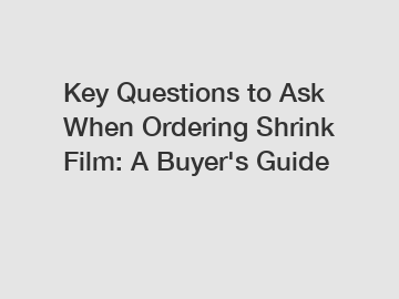 Key Questions to Ask When Ordering Shrink Film: A Buyer's Guide