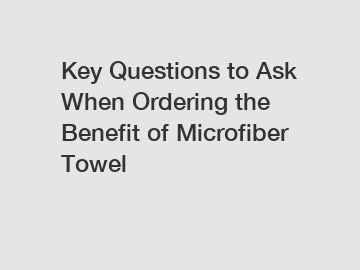 Key Questions to Ask When Ordering the Benefit of Microfiber Towel