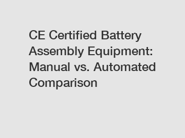 CE Certified Battery Assembly Equipment: Manual vs. Automated Comparison