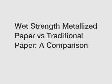 Wet Strength Metallized Paper vs Traditional Paper: A Comparison