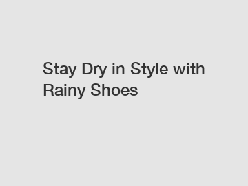 Stay Dry in Style with Rainy Shoes