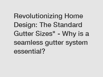 Revolutionizing Home Design: The Standard Gutter Sizes" - Why is a seamless gutter system essential?