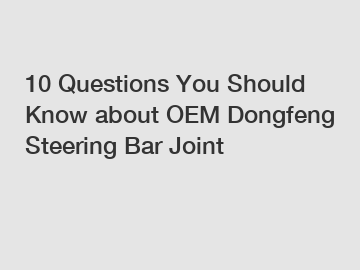 10 Questions You Should Know about OEM Dongfeng Steering Bar Joint