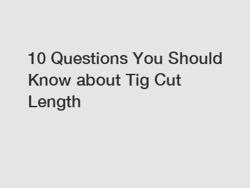 10 Questions You Should Know about Tig Cut Length