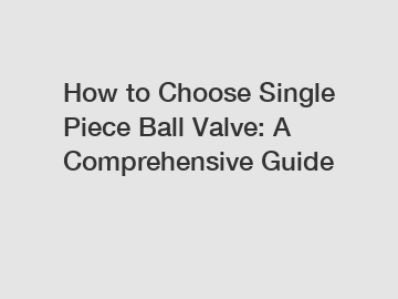 How to Choose Single Piece Ball Valve: A Comprehensive Guide