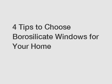 4 Tips to Choose Borosilicate Windows for Your Home