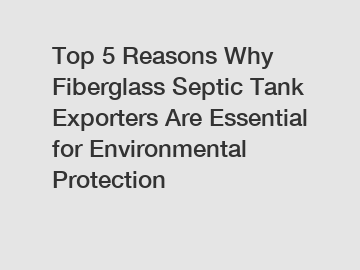 Top 5 Reasons Why Fiberglass Septic Tank Exporters Are Essential for Environmental Protection